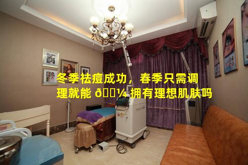 冬季祛痘成功，春季只需调理就能 🐼 拥有理想肌肤吗